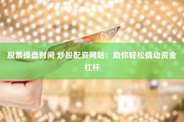 股票操盘时间 炒股配资网站：助你轻松撬动资金杠杆
