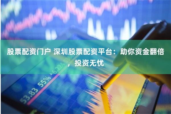 股票配资门户 深圳股票配资平台：助你资金翻倍，投资无忧